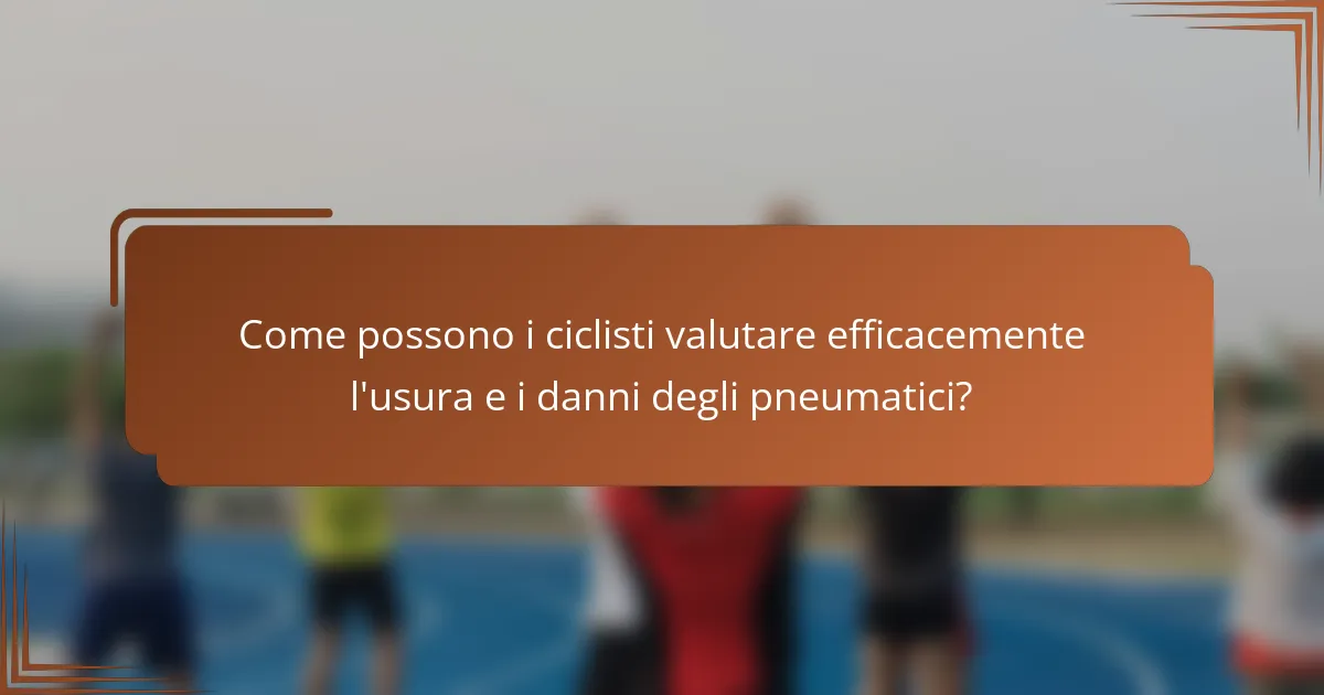 Come possono i ciclisti valutare efficacemente l'usura e i danni degli pneumatici?