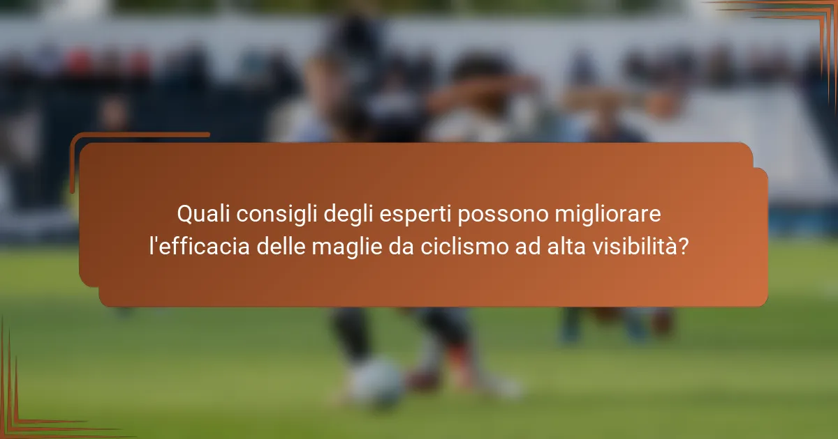 Quali consigli degli esperti possono migliorare l'efficacia delle maglie da ciclismo ad alta visibilità?