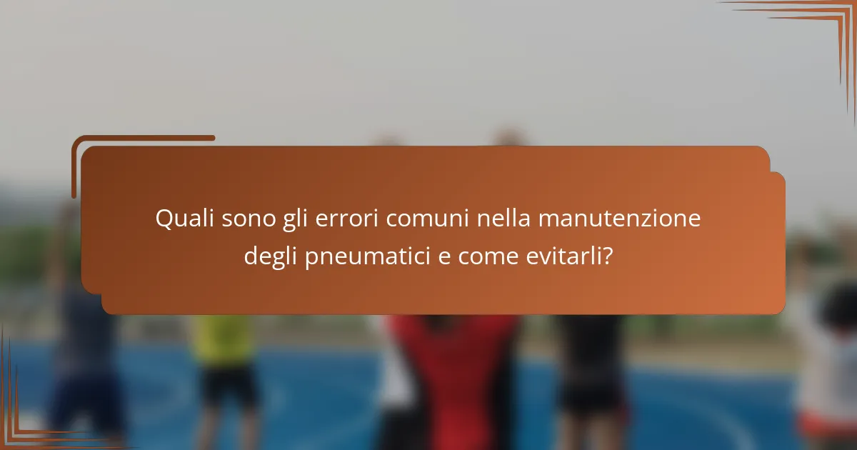 Quali sono gli errori comuni nella manutenzione degli pneumatici e come evitarli?