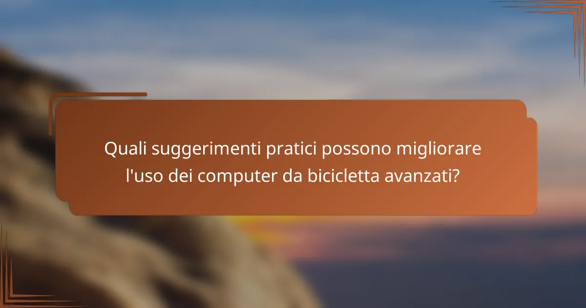 Quali suggerimenti pratici possono migliorare l'uso dei computer da bicicletta avanzati?