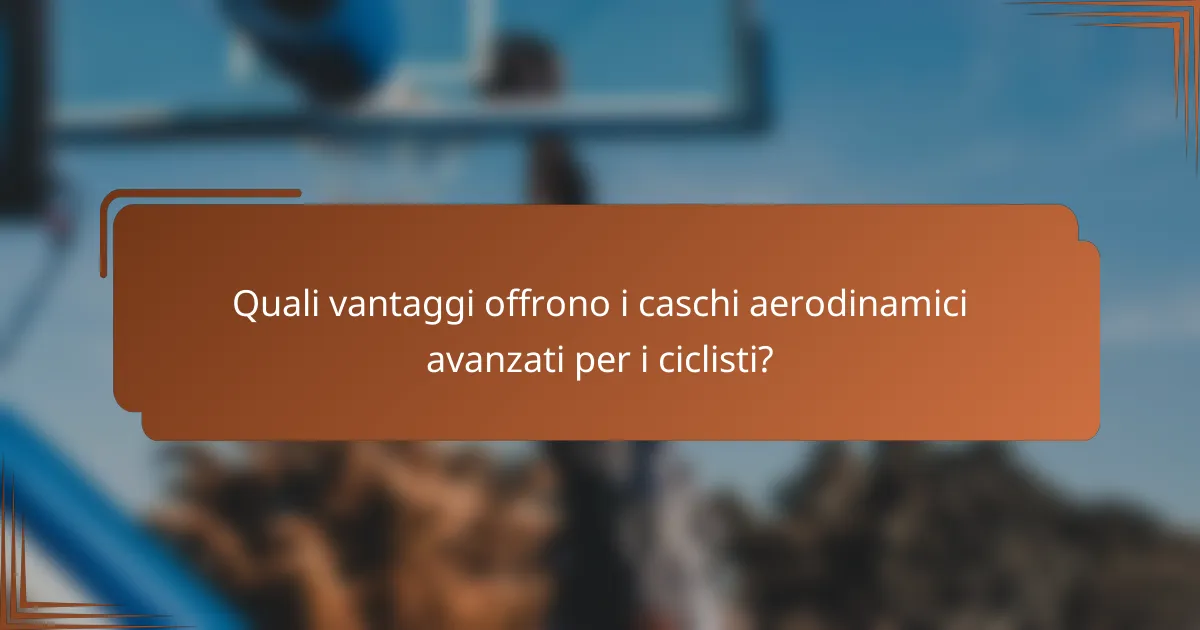 Quali vantaggi offrono i caschi aerodinamici avanzati per i ciclisti?